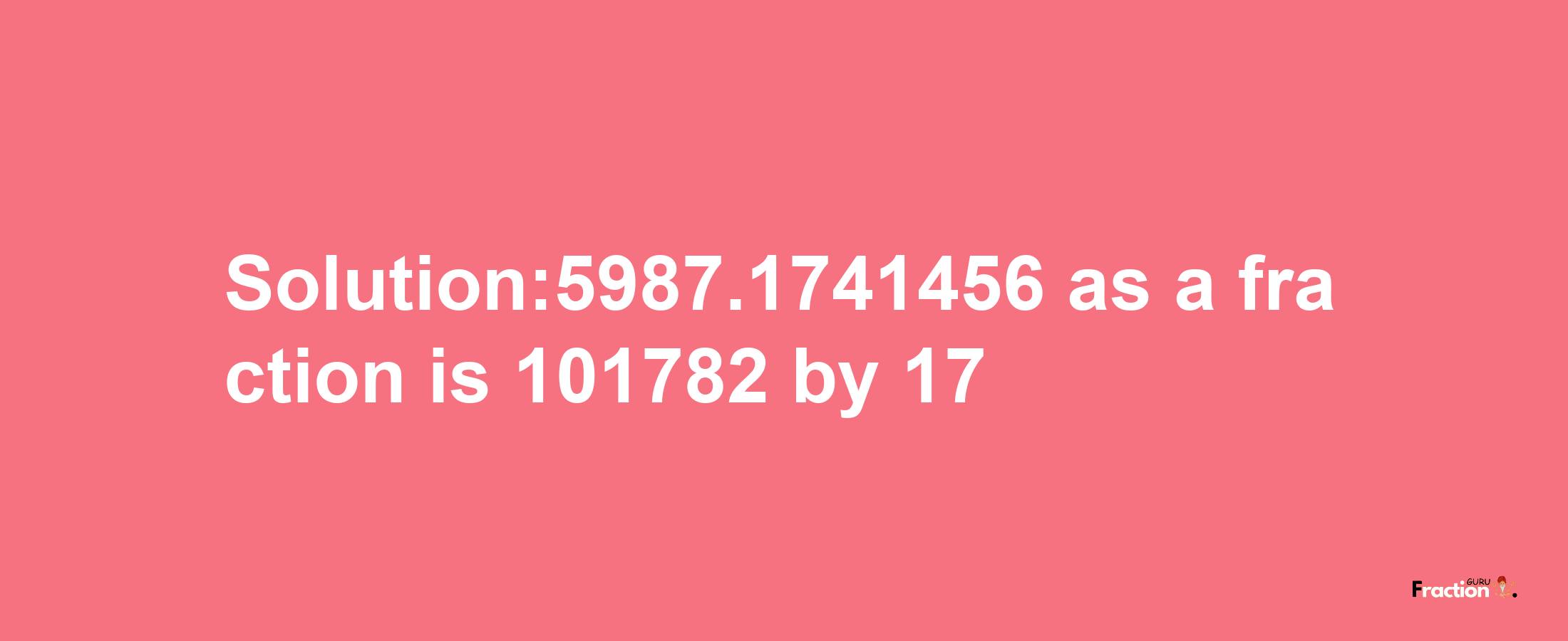 Solution:5987.1741456 as a fraction is 101782/17