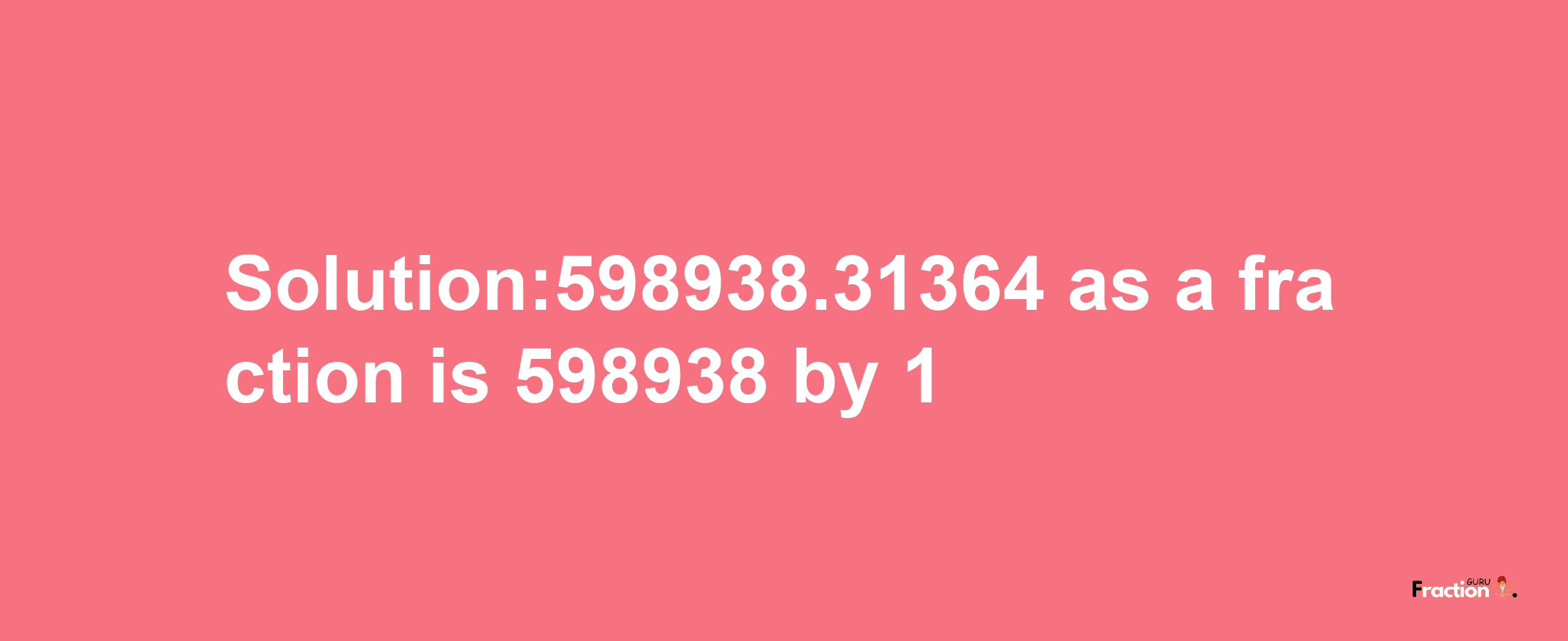 Solution:598938.31364 as a fraction is 598938/1