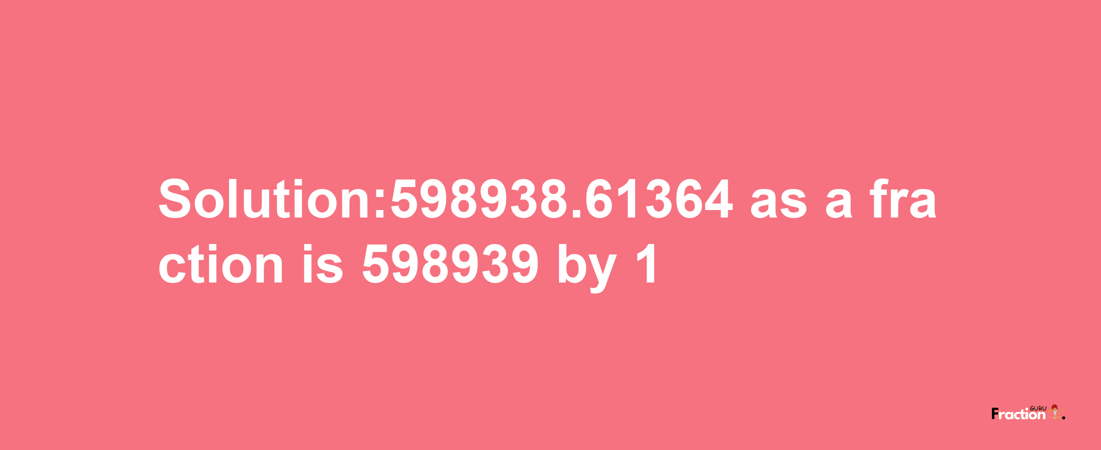 Solution:598938.61364 as a fraction is 598939/1