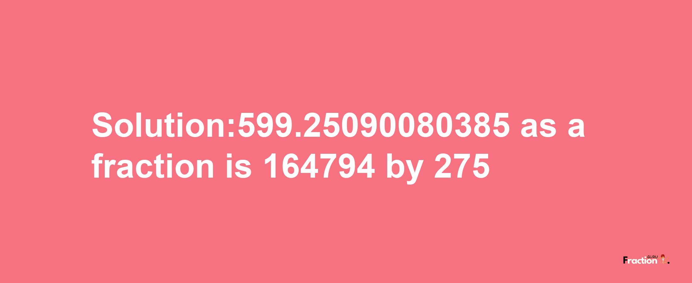 Solution:599.25090080385 as a fraction is 164794/275