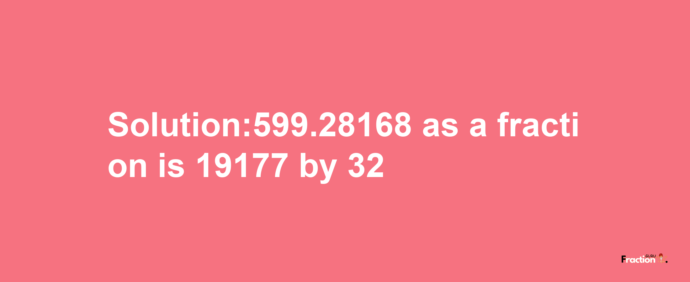 Solution:599.28168 as a fraction is 19177/32