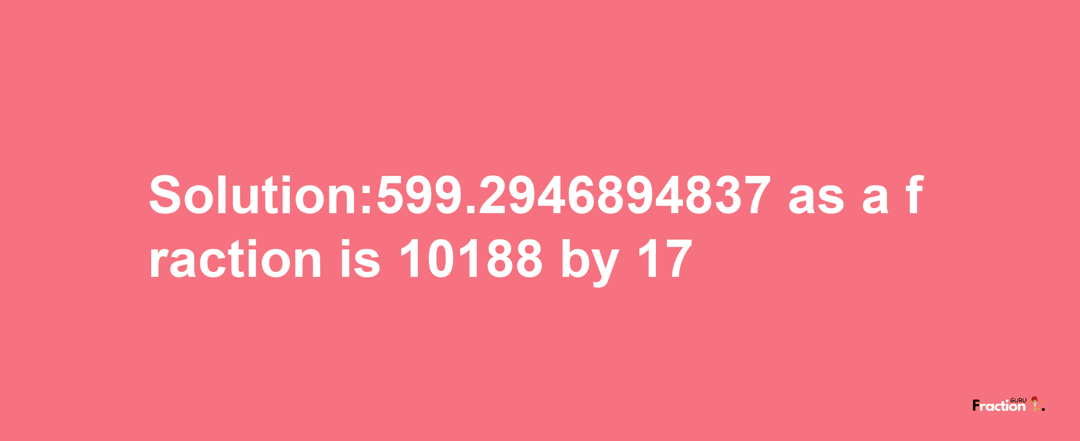 Solution:599.2946894837 as a fraction is 10188/17