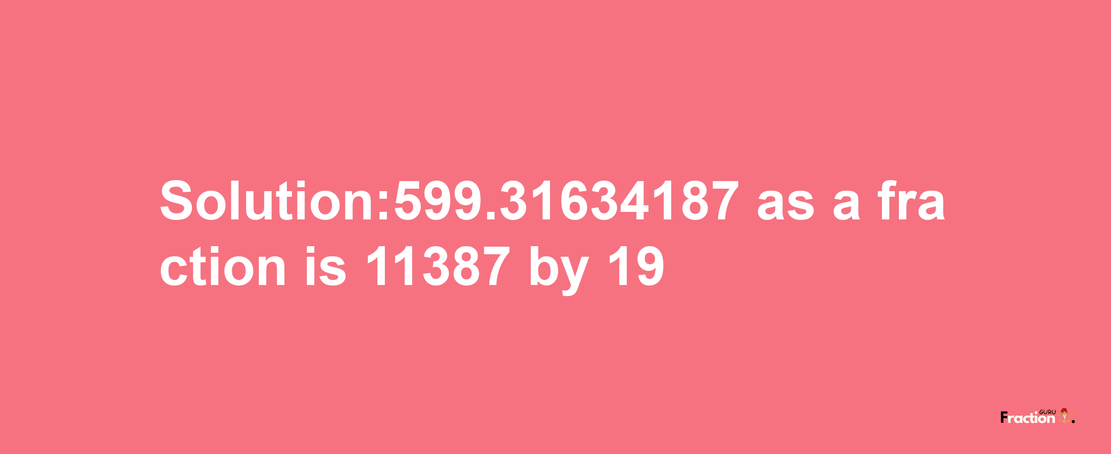 Solution:599.31634187 as a fraction is 11387/19