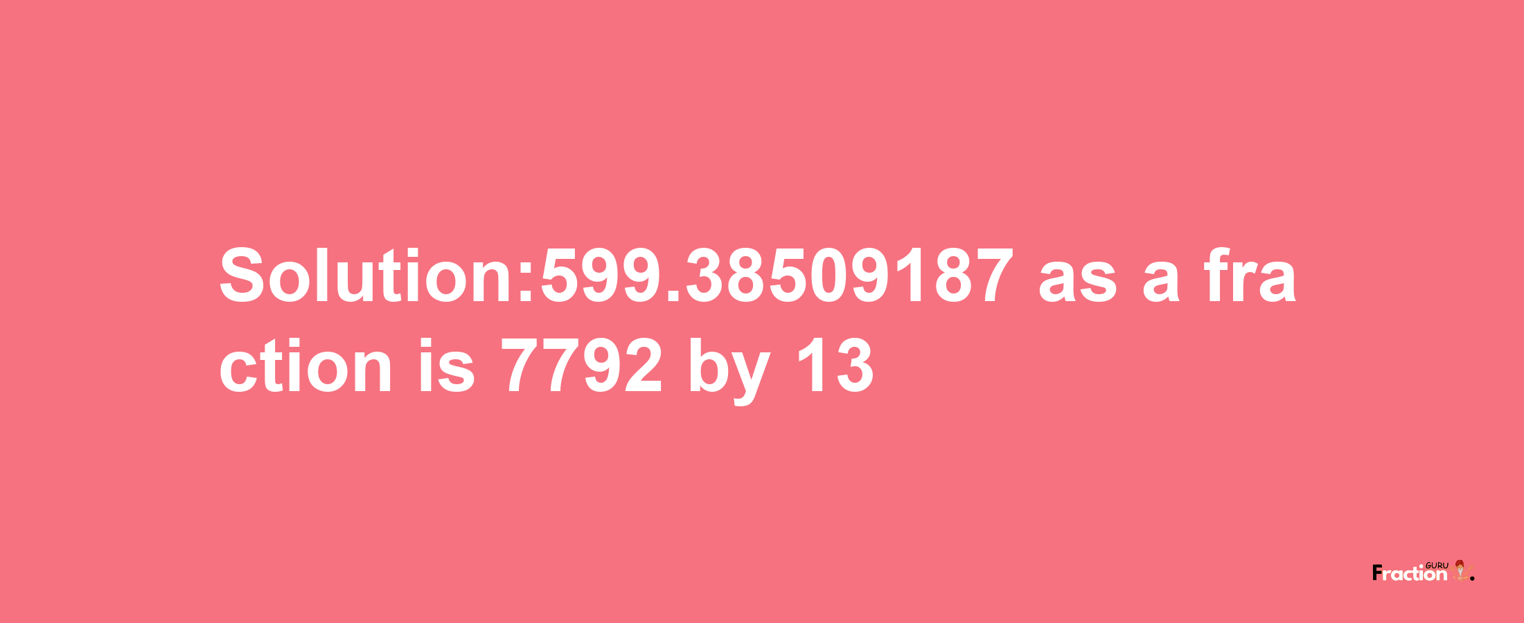 Solution:599.38509187 as a fraction is 7792/13