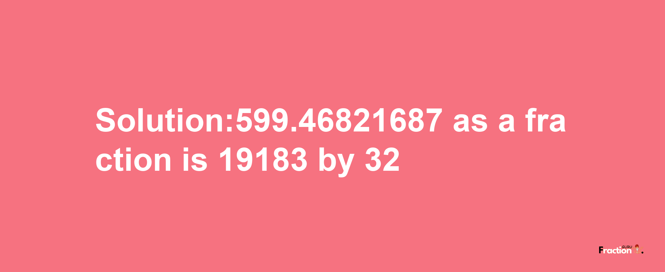 Solution:599.46821687 as a fraction is 19183/32