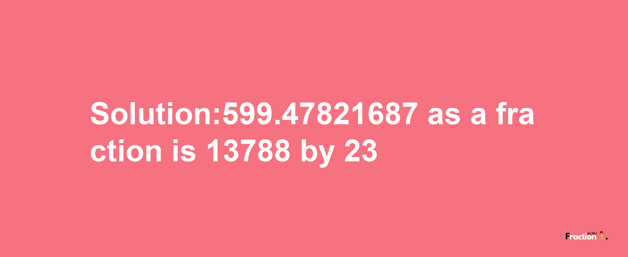 Solution:599.47821687 as a fraction is 13788/23