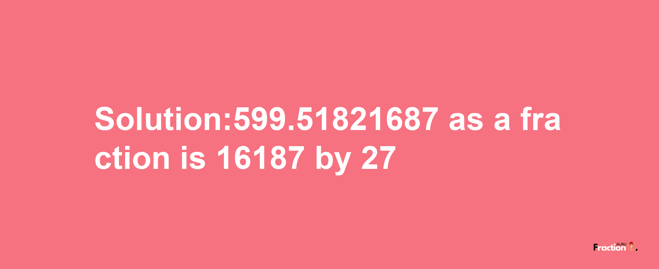 Solution:599.51821687 as a fraction is 16187/27