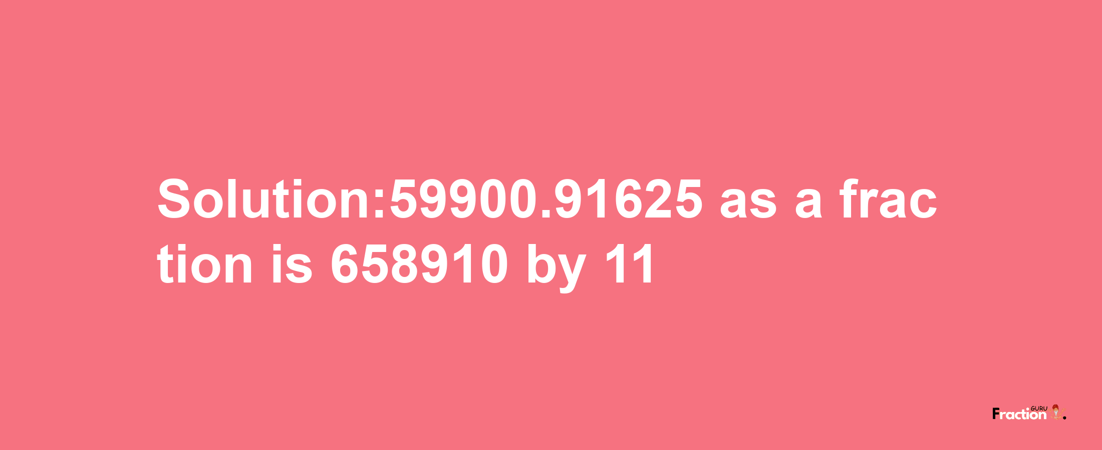 Solution:59900.91625 as a fraction is 658910/11