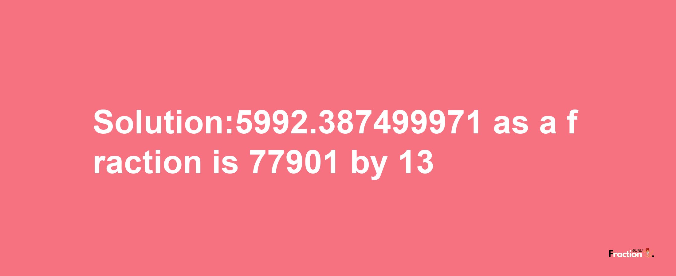 Solution:5992.387499971 as a fraction is 77901/13