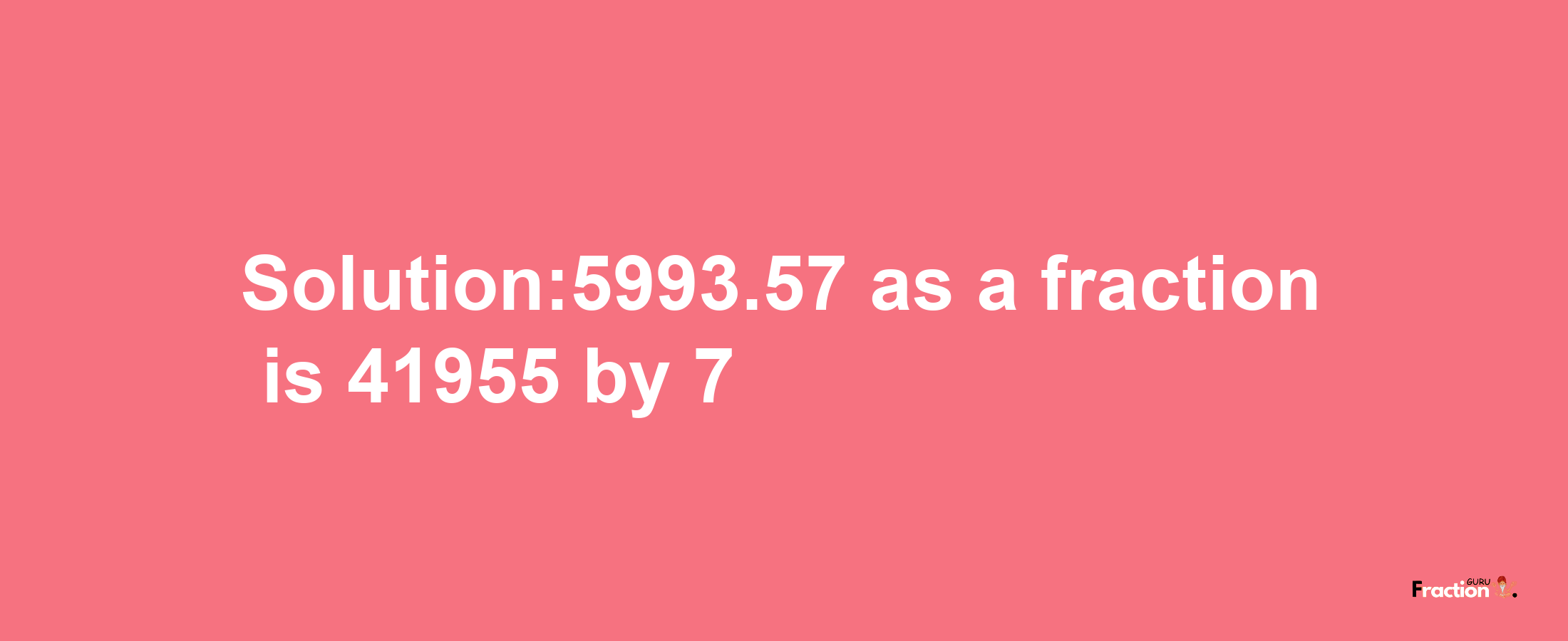 Solution:5993.57 as a fraction is 41955/7