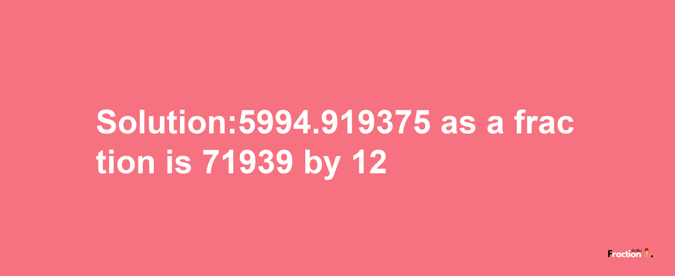 Solution:5994.919375 as a fraction is 71939/12