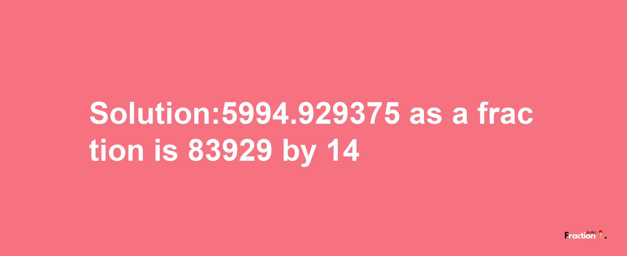 Solution:5994.929375 as a fraction is 83929/14