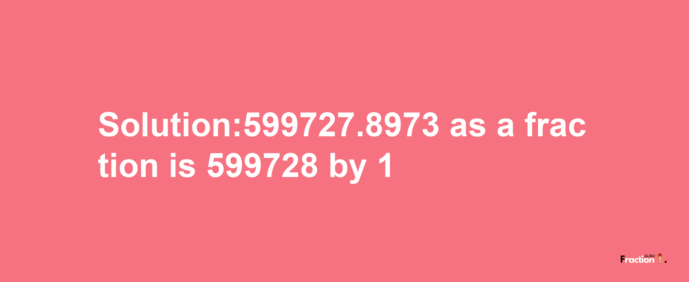 Solution:599727.8973 as a fraction is 599728/1