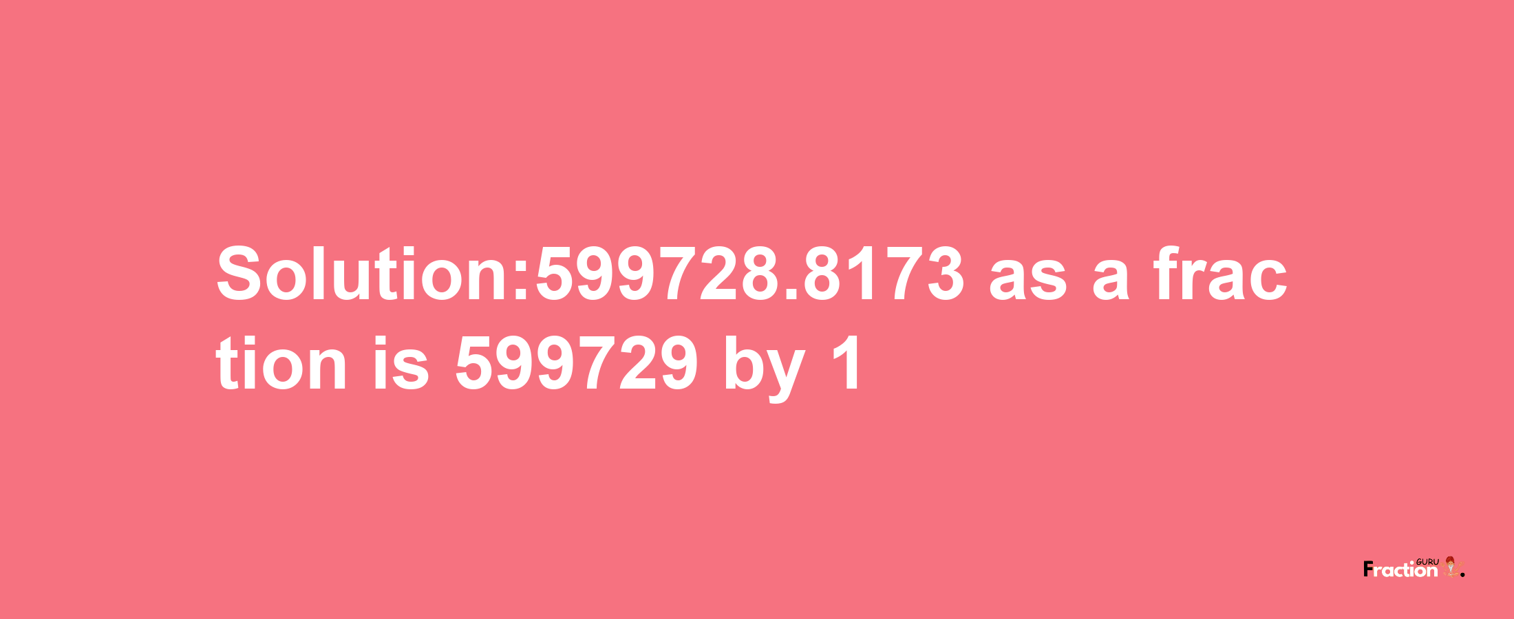 Solution:599728.8173 as a fraction is 599729/1