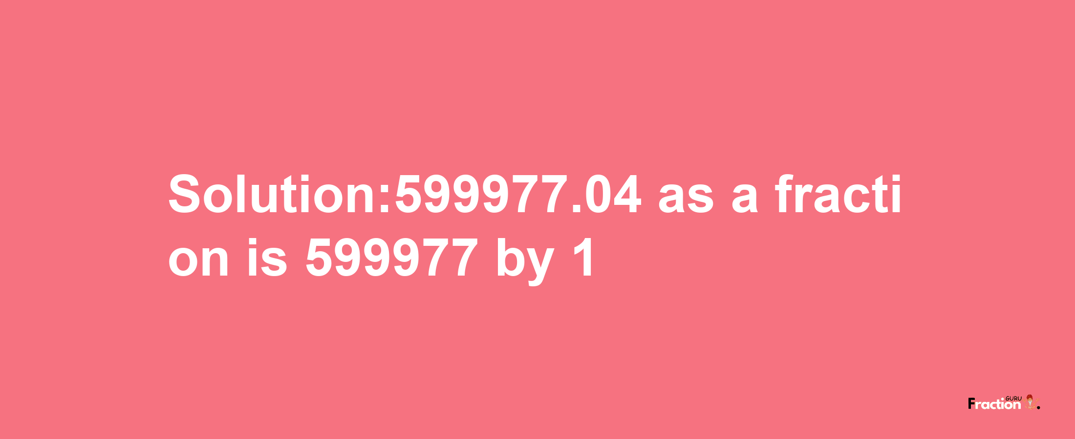 Solution:599977.04 as a fraction is 599977/1