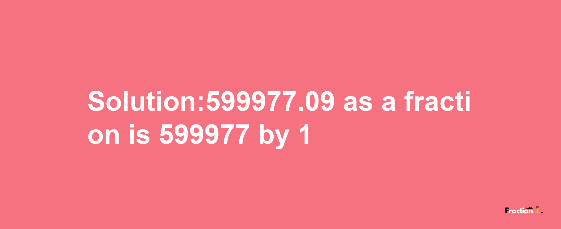 Solution:599977.09 as a fraction is 599977/1