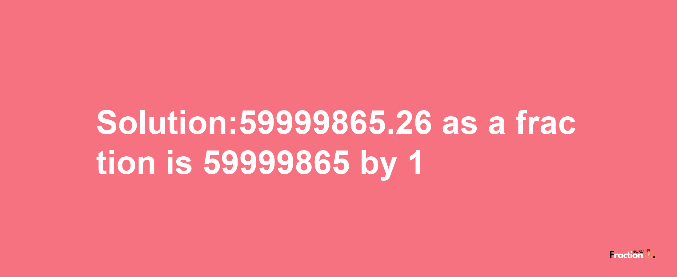 Solution:59999865.26 as a fraction is 59999865/1