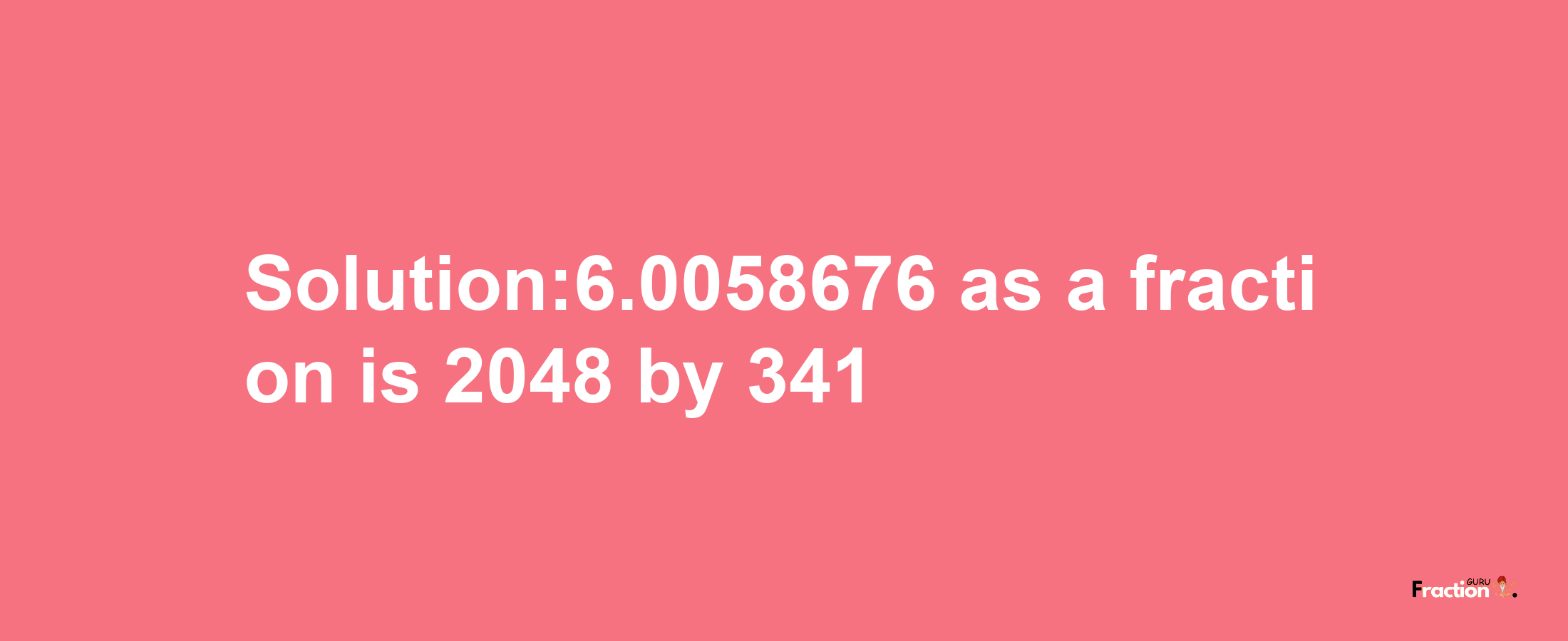 Solution:6.0058676 as a fraction is 2048/341