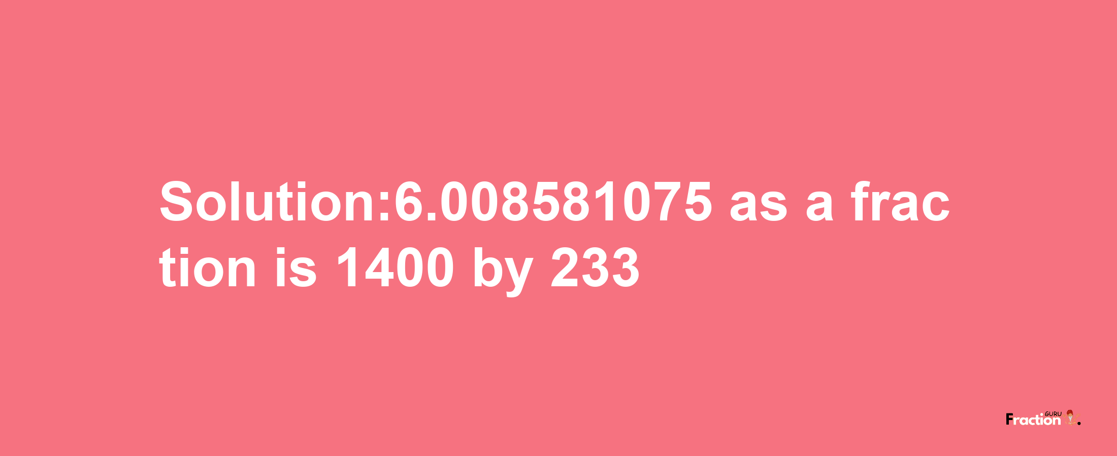 Solution:6.008581075 as a fraction is 1400/233