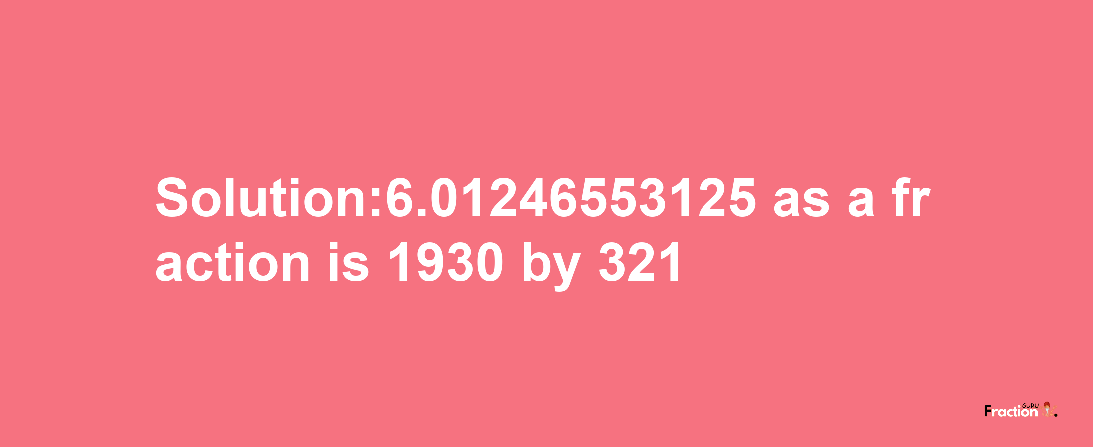 Solution:6.01246553125 as a fraction is 1930/321