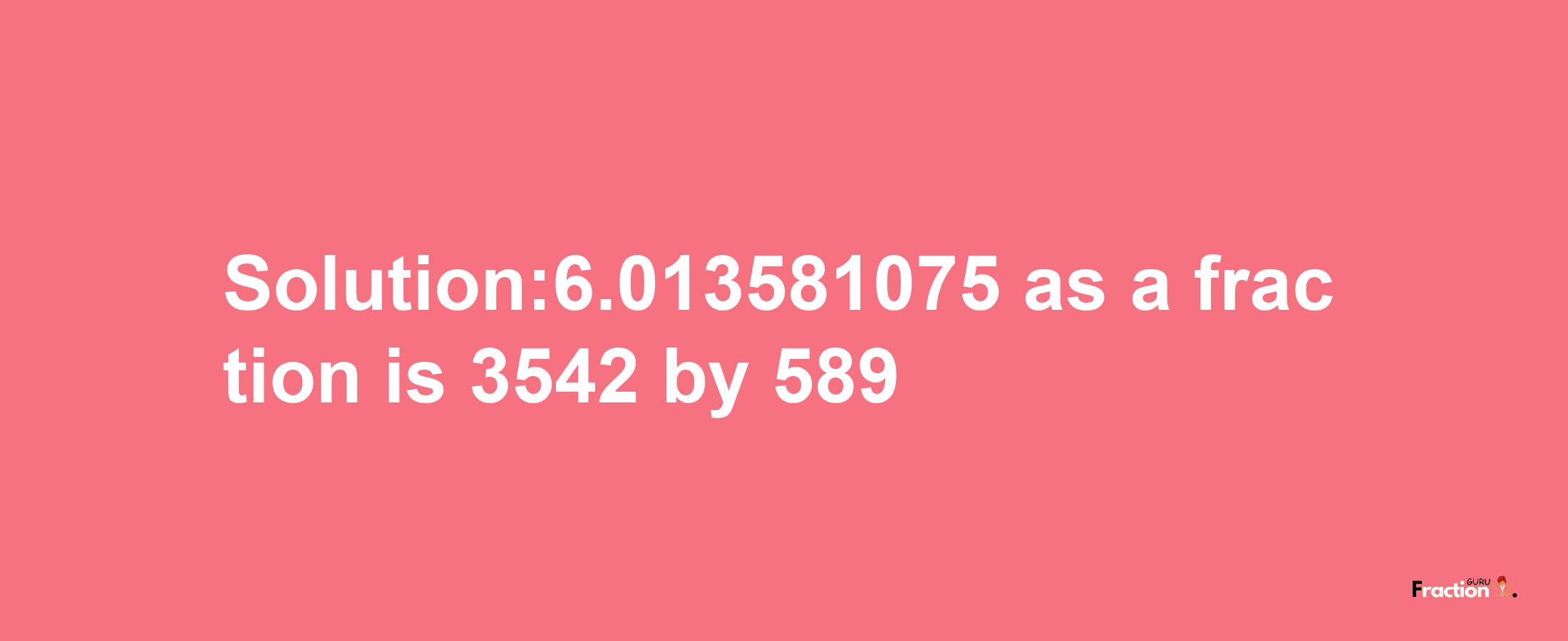 Solution:6.013581075 as a fraction is 3542/589