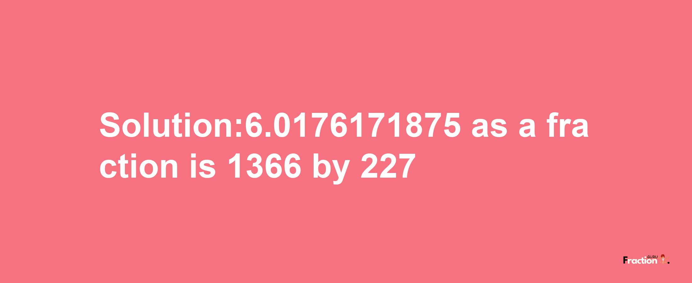 Solution:6.0176171875 as a fraction is 1366/227