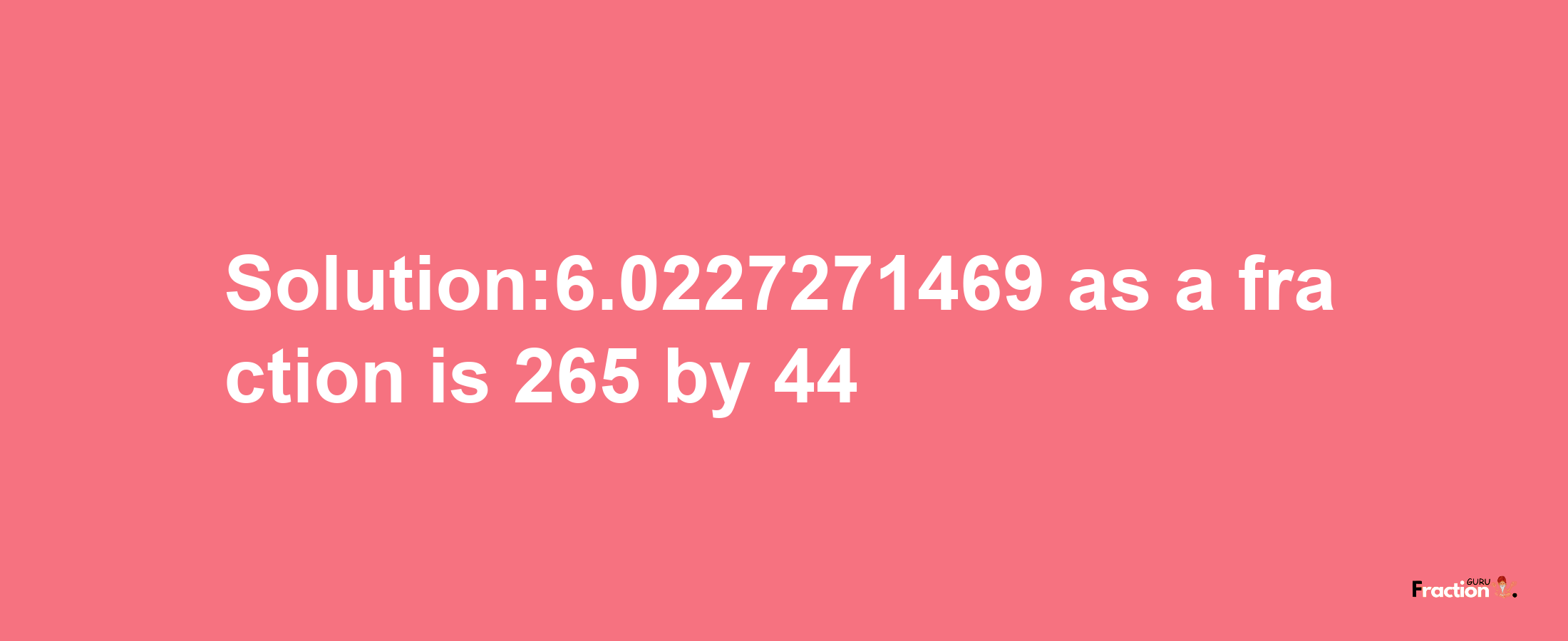 Solution:6.0227271469 as a fraction is 265/44