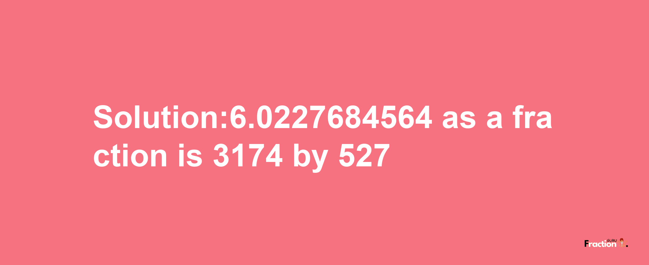 Solution:6.0227684564 as a fraction is 3174/527