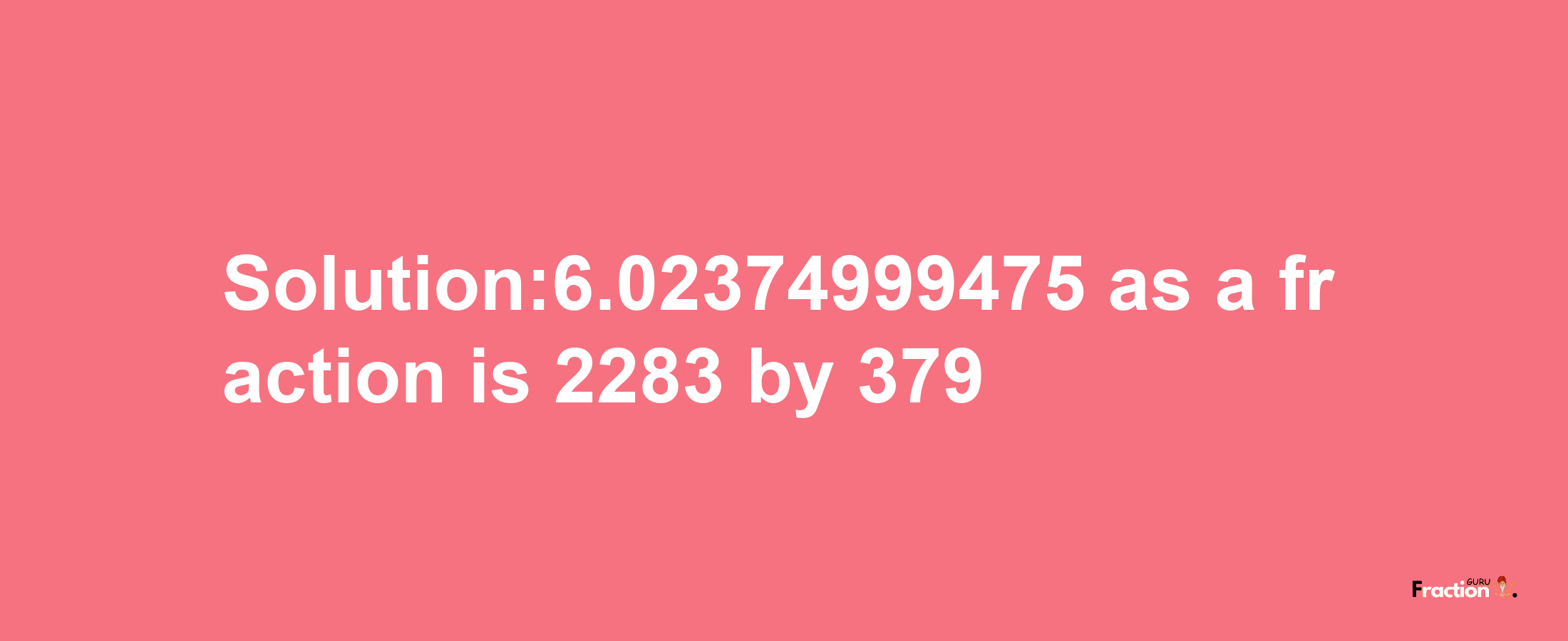 Solution:6.02374999475 as a fraction is 2283/379