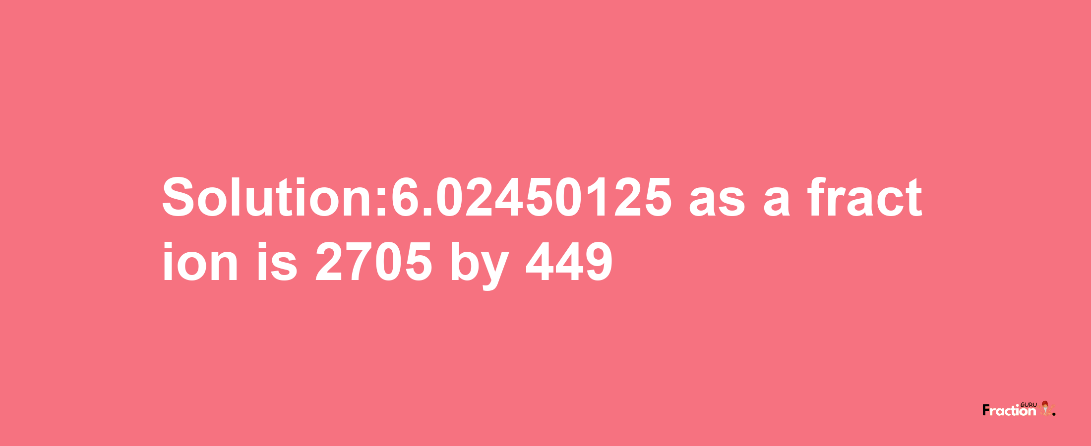 Solution:6.02450125 as a fraction is 2705/449