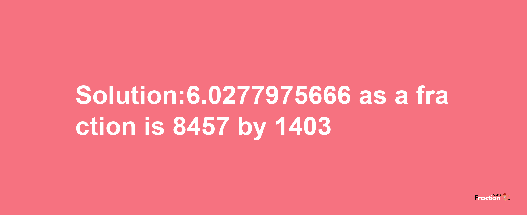 Solution:6.0277975666 as a fraction is 8457/1403