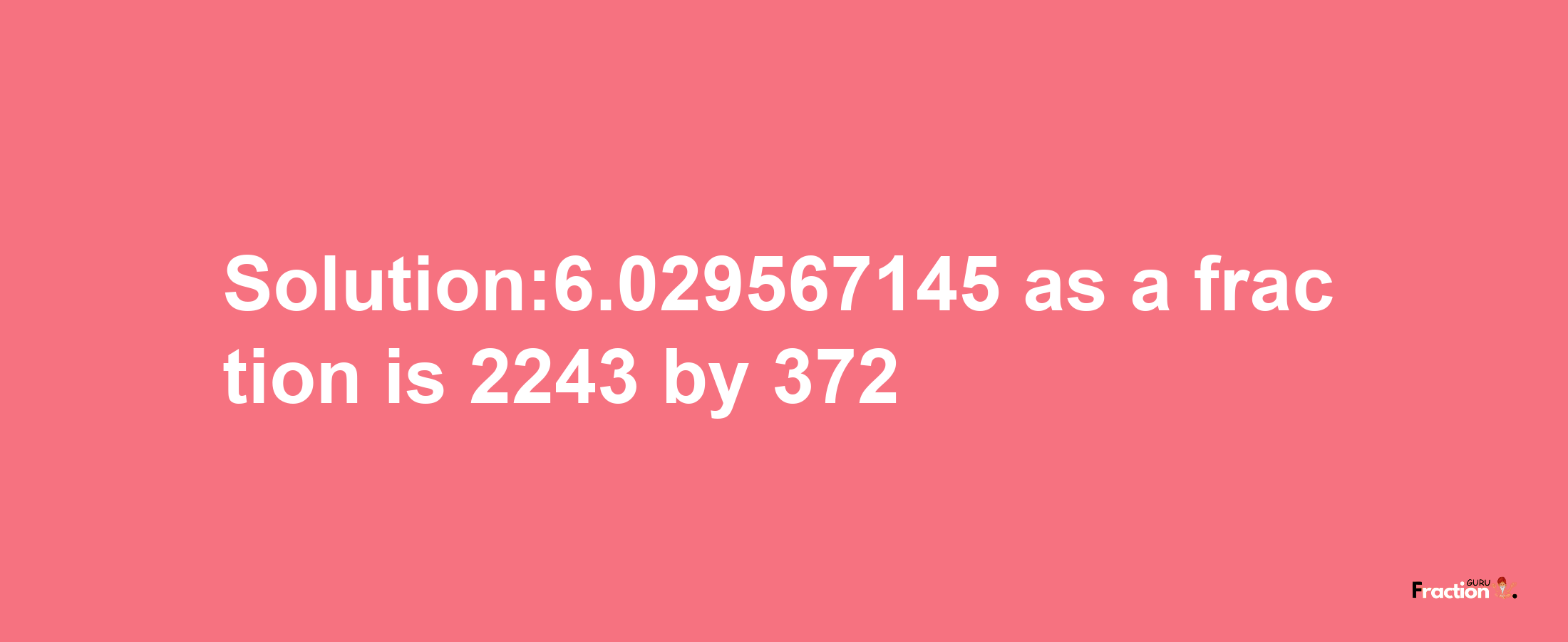 Solution:6.029567145 as a fraction is 2243/372