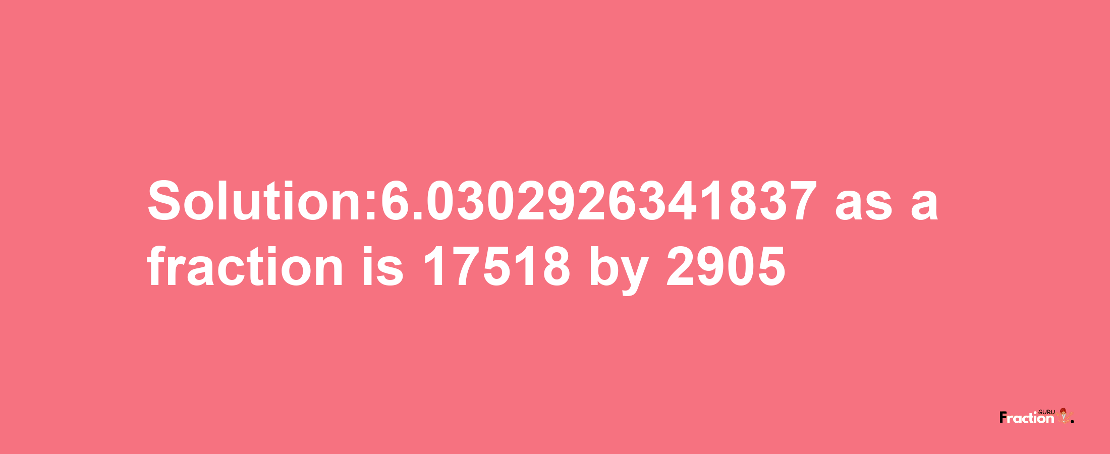 Solution:6.0302926341837 as a fraction is 17518/2905