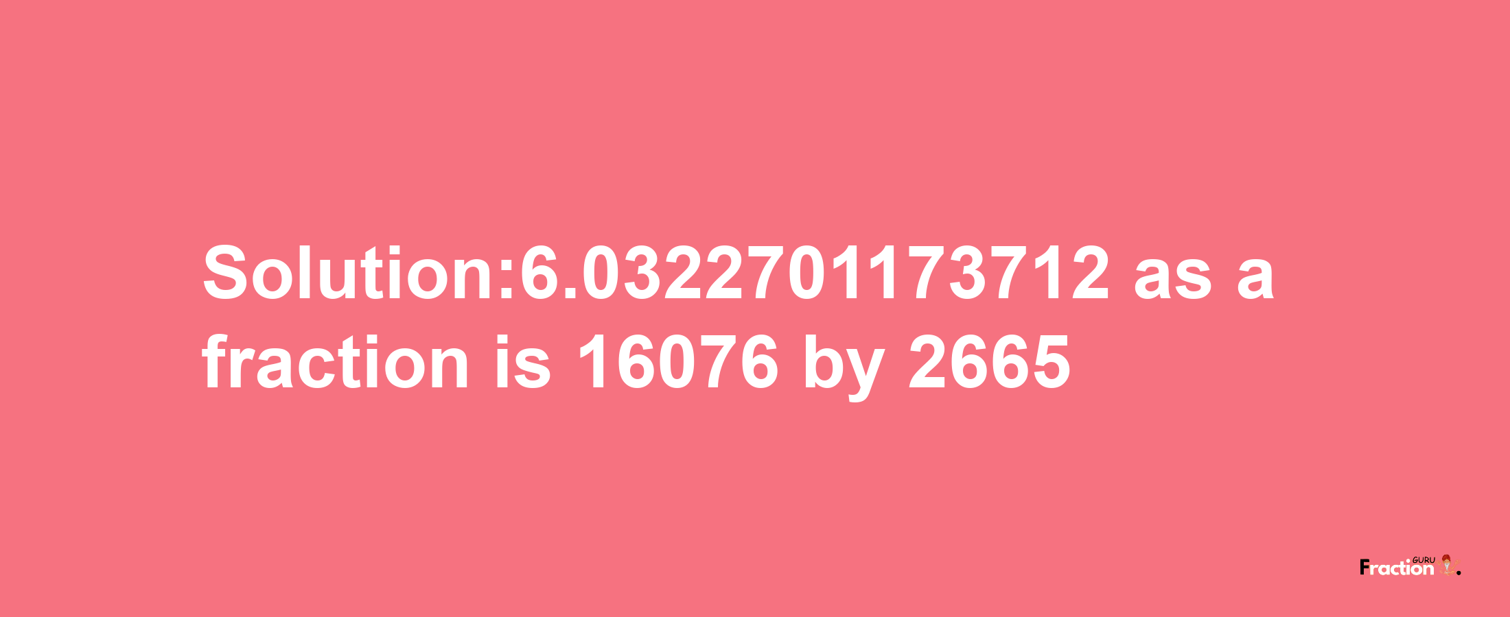 Solution:6.0322701173712 as a fraction is 16076/2665