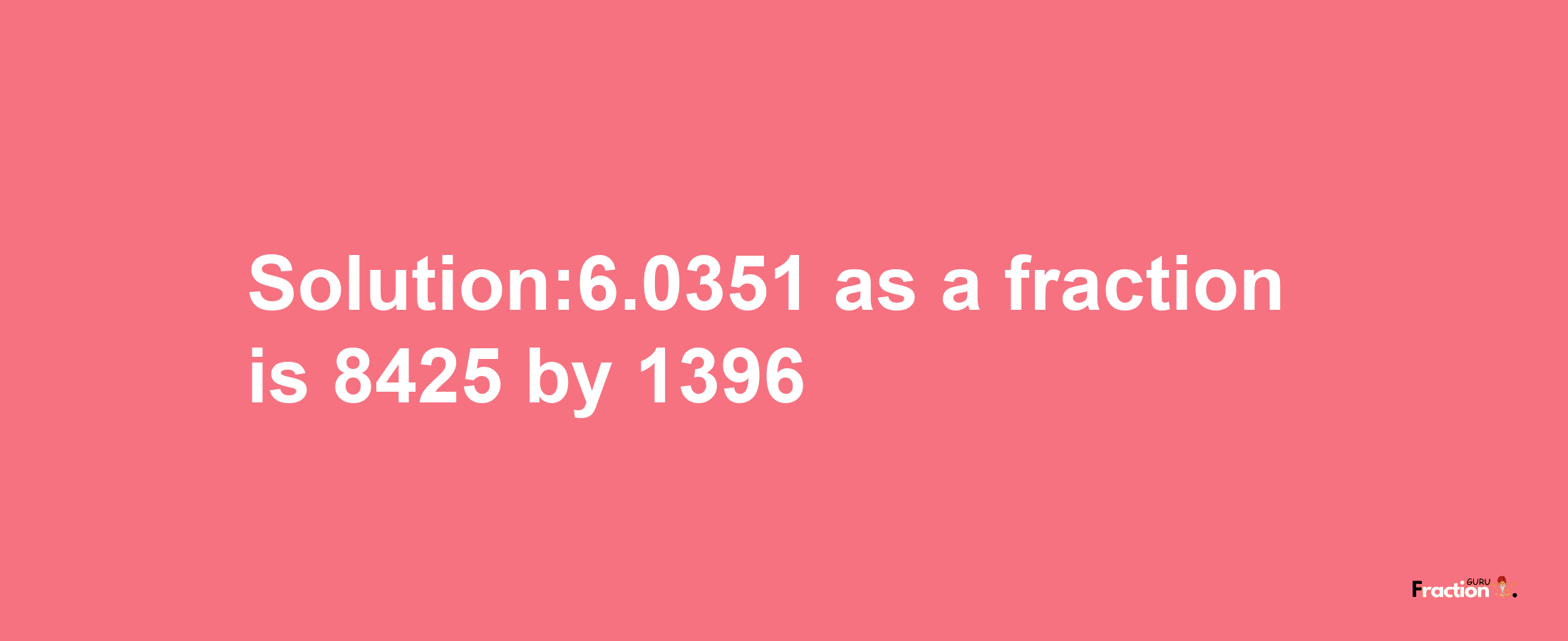 Solution:6.0351 as a fraction is 8425/1396