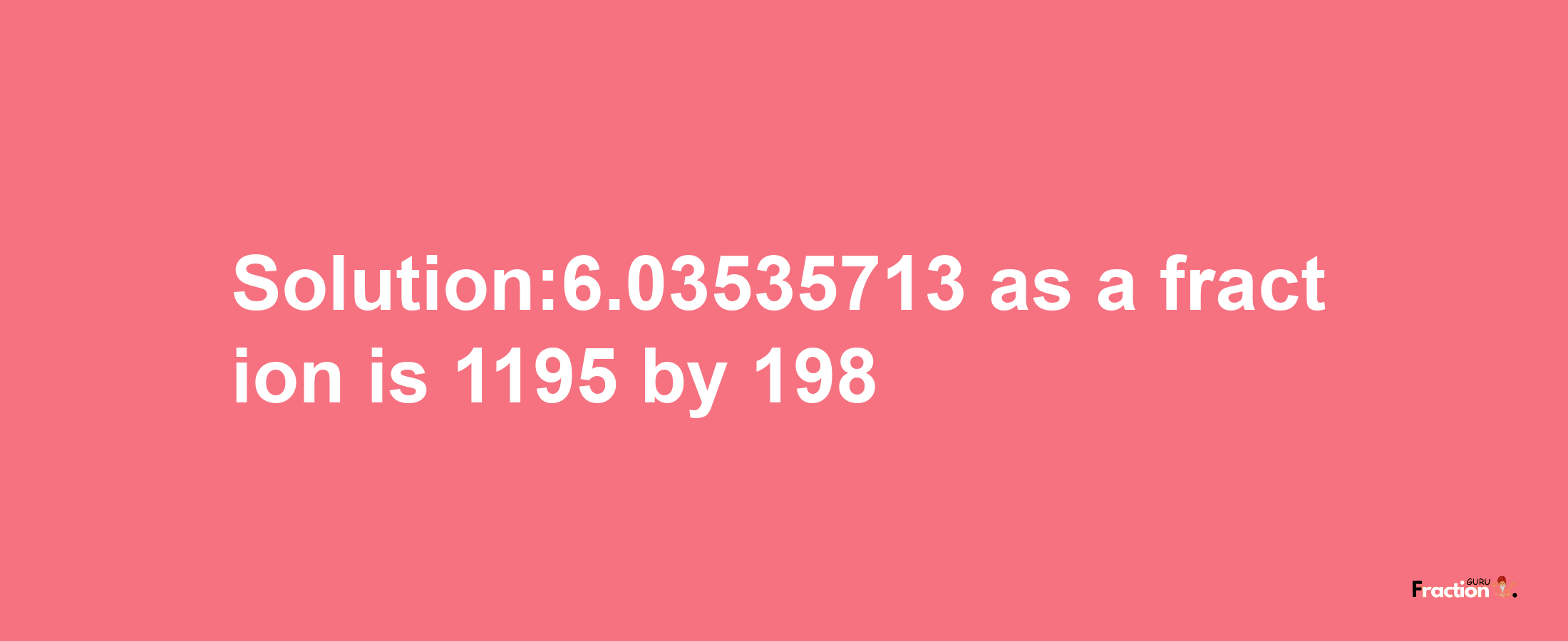 Solution:6.03535713 as a fraction is 1195/198