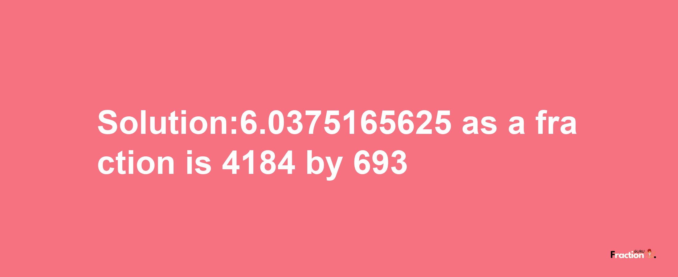 Solution:6.0375165625 as a fraction is 4184/693