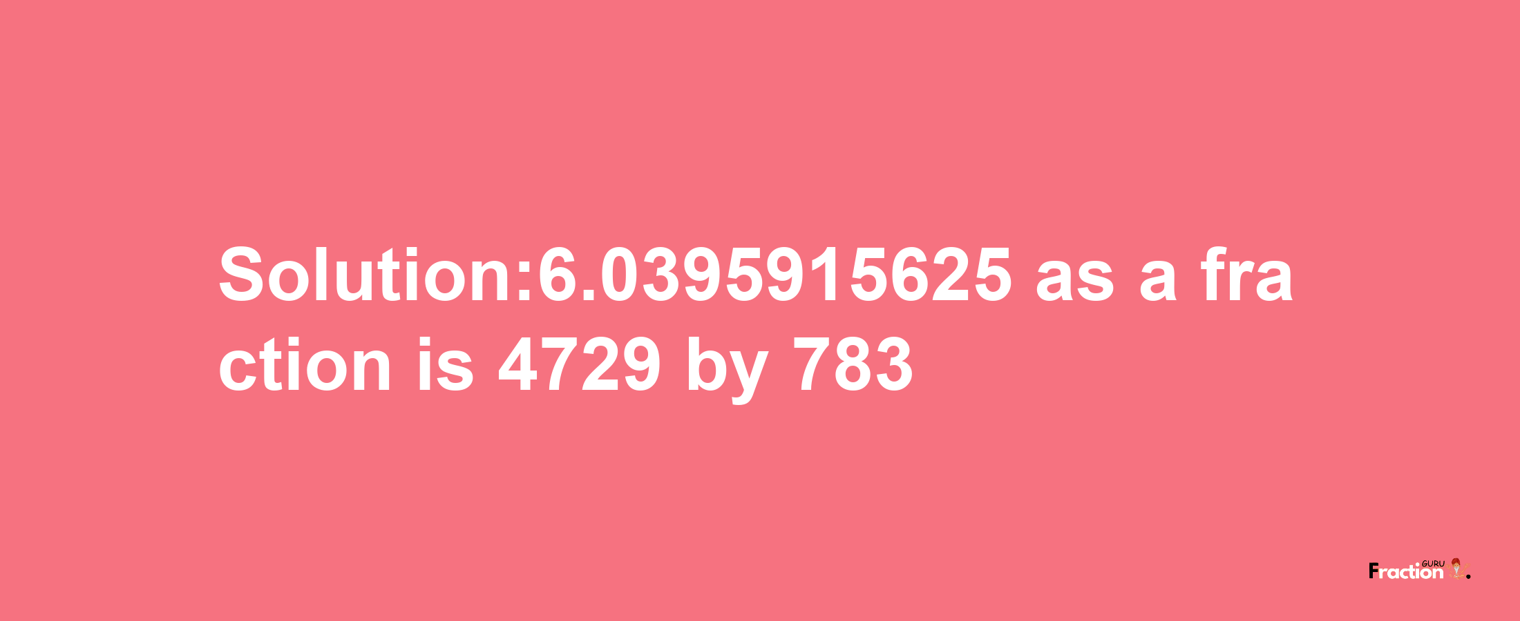 Solution:6.0395915625 as a fraction is 4729/783