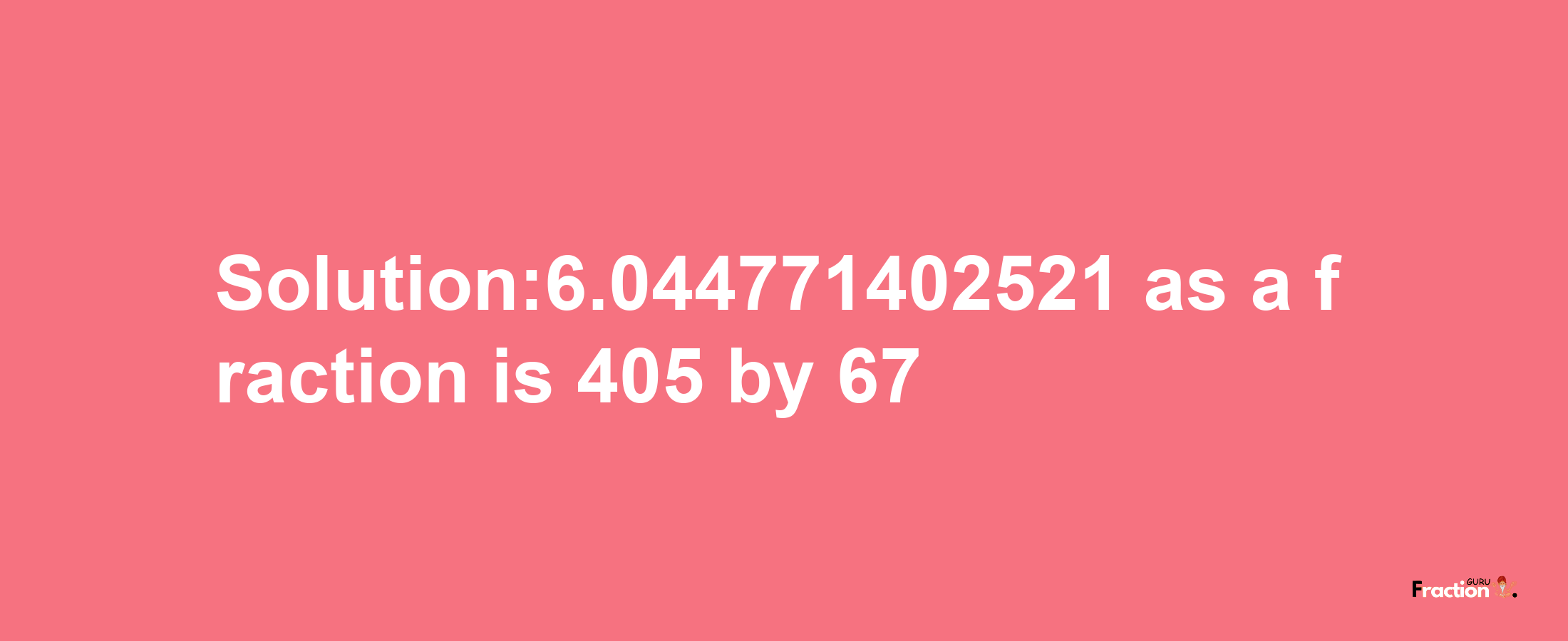 Solution:6.044771402521 as a fraction is 405/67