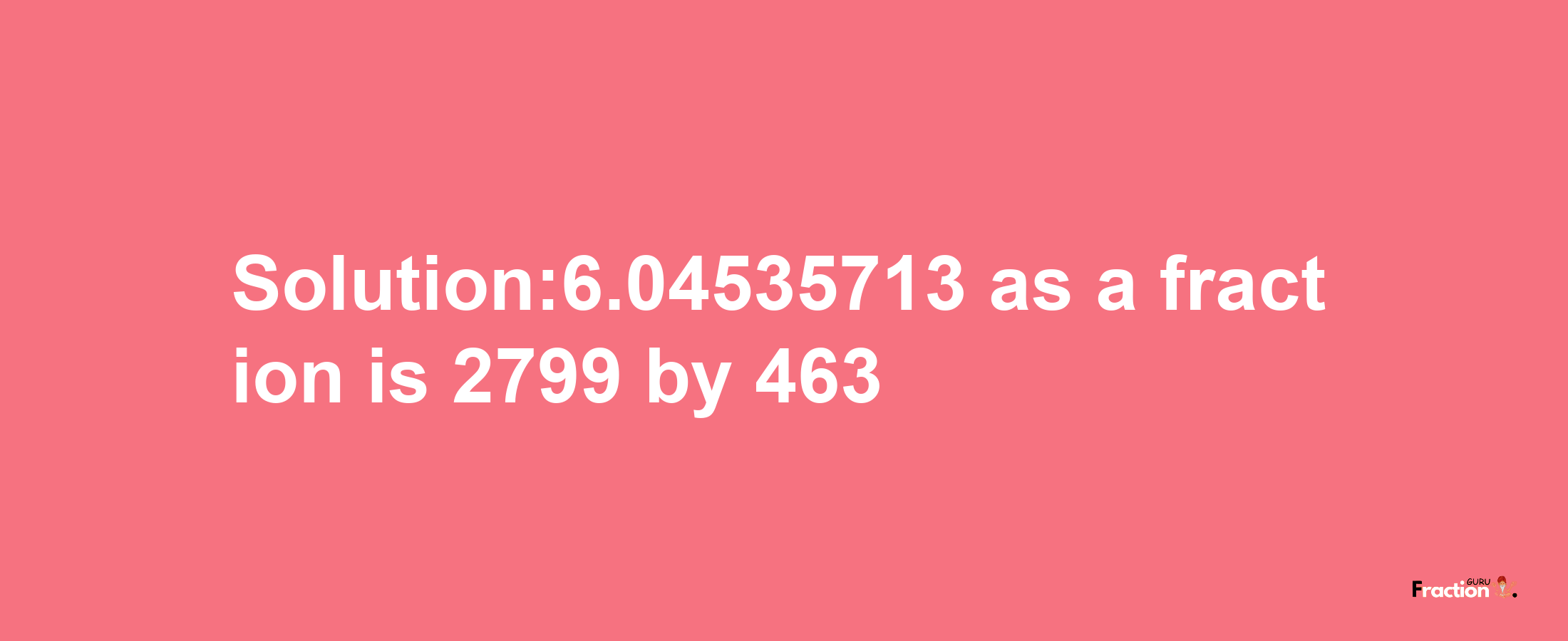 Solution:6.04535713 as a fraction is 2799/463