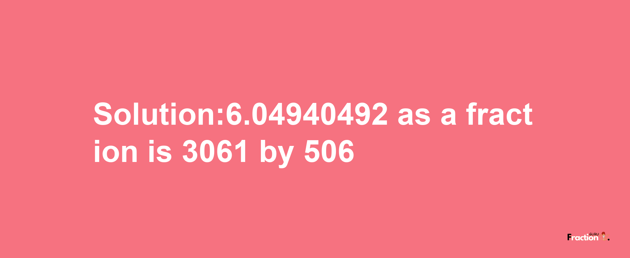 Solution:6.04940492 as a fraction is 3061/506