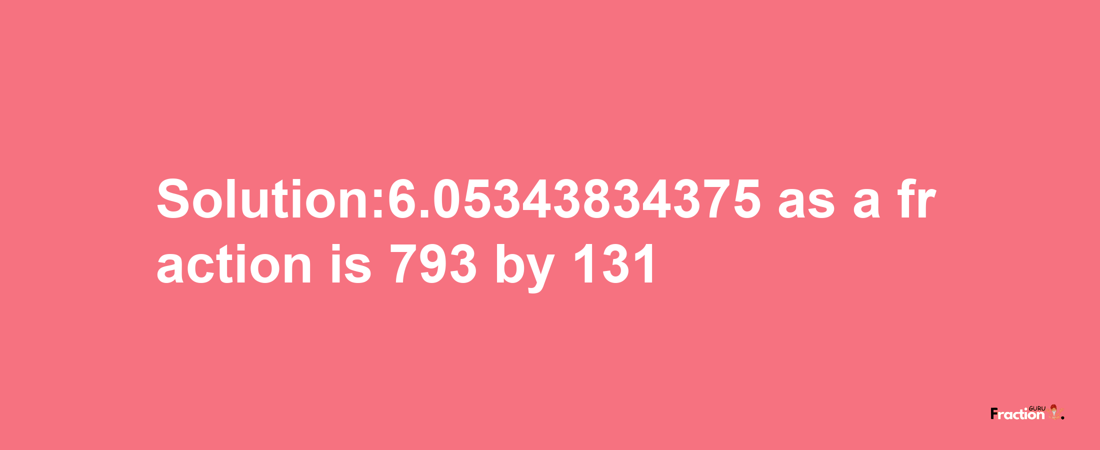 Solution:6.05343834375 as a fraction is 793/131