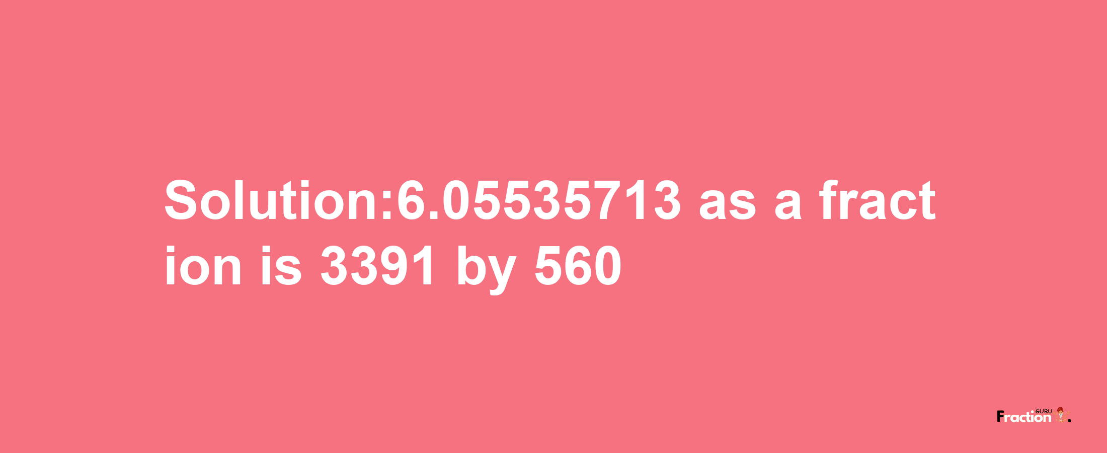 Solution:6.05535713 as a fraction is 3391/560