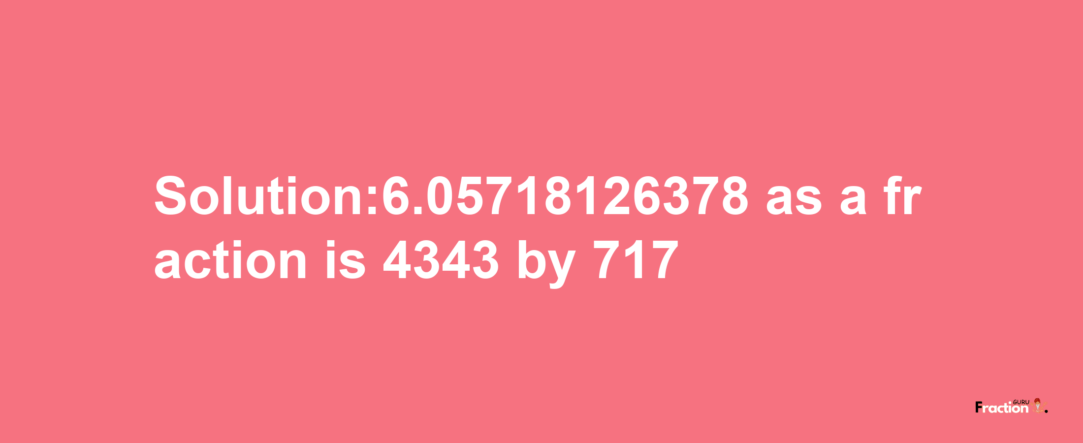 Solution:6.05718126378 as a fraction is 4343/717