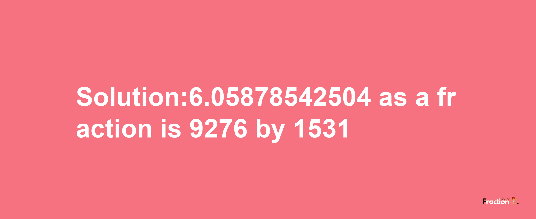 Solution:6.05878542504 as a fraction is 9276/1531