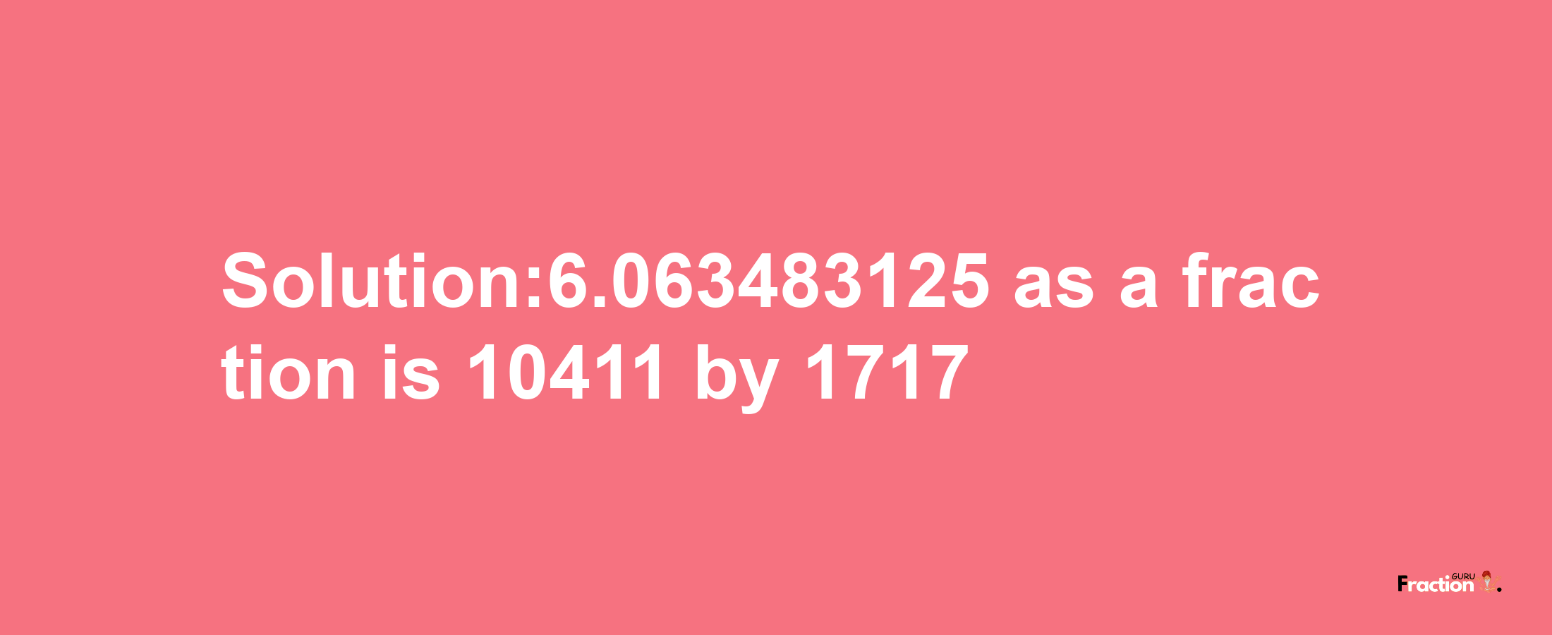 Solution:6.063483125 as a fraction is 10411/1717