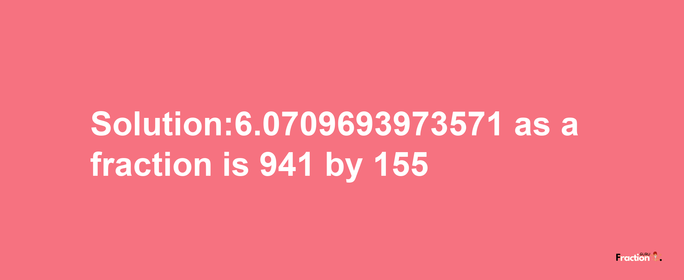 Solution:6.0709693973571 as a fraction is 941/155