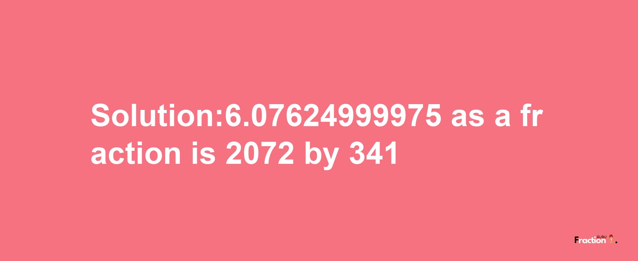 Solution:6.07624999975 as a fraction is 2072/341