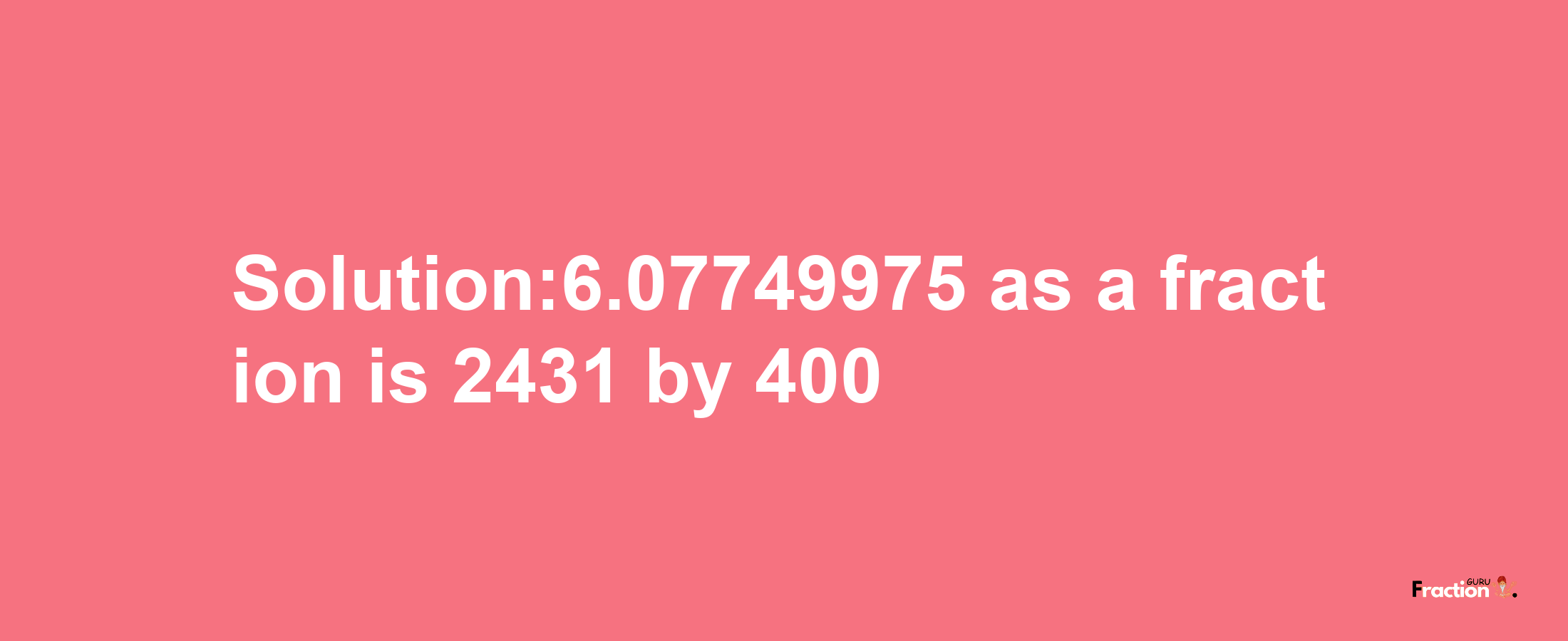 Solution:6.07749975 as a fraction is 2431/400