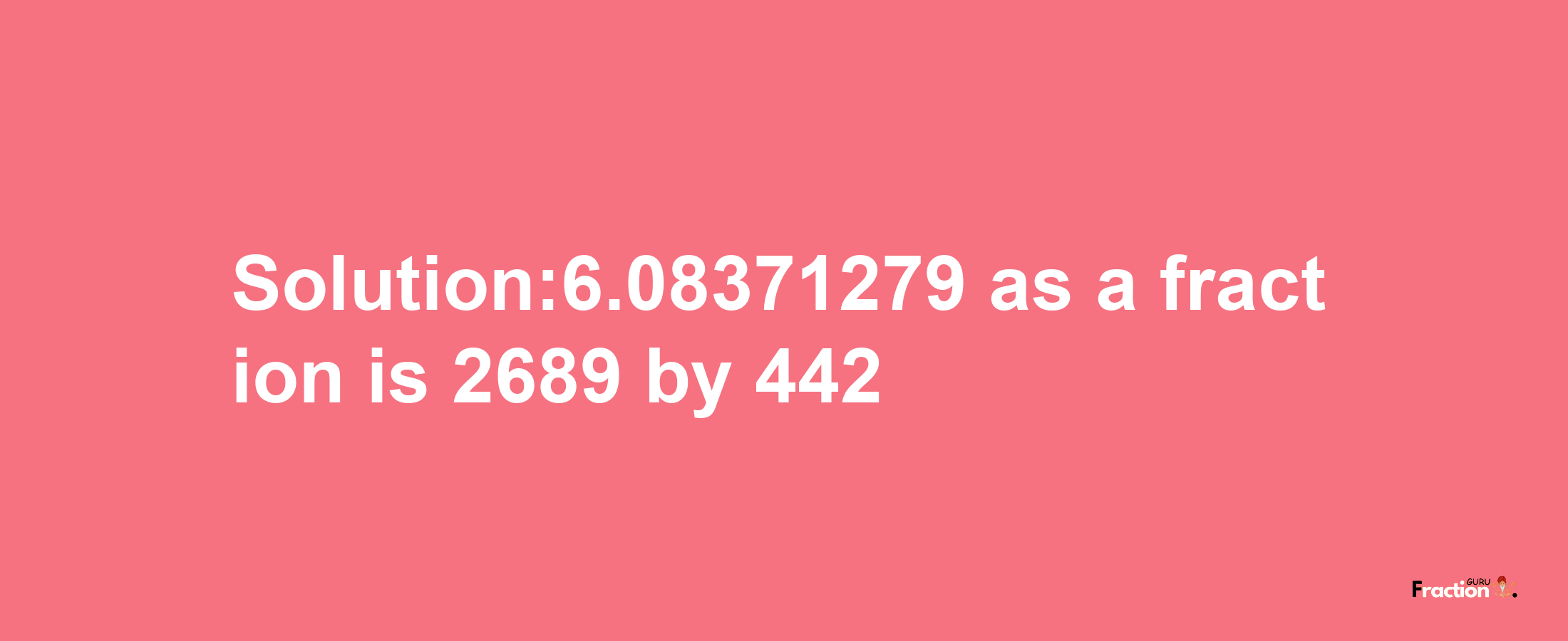 Solution:6.08371279 as a fraction is 2689/442